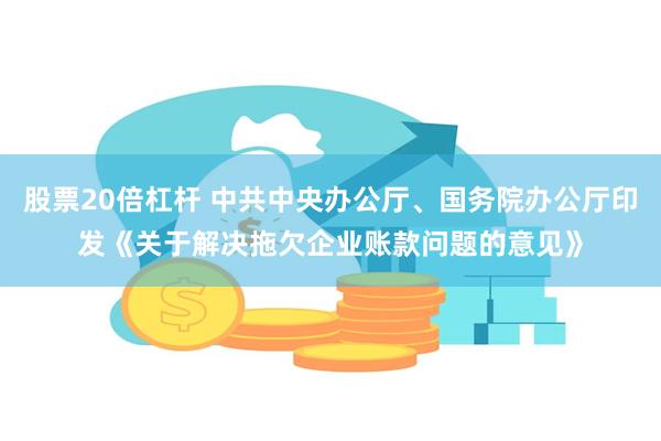 股票20倍杠杆 中共中央办公厅、国务院办公厅印发《关于解决拖欠企业账款问题的意见》