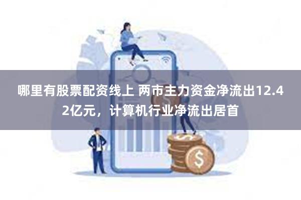 哪里有股票配资线上 两市主力资金净流出12.42亿元，计算机行业净流出居首