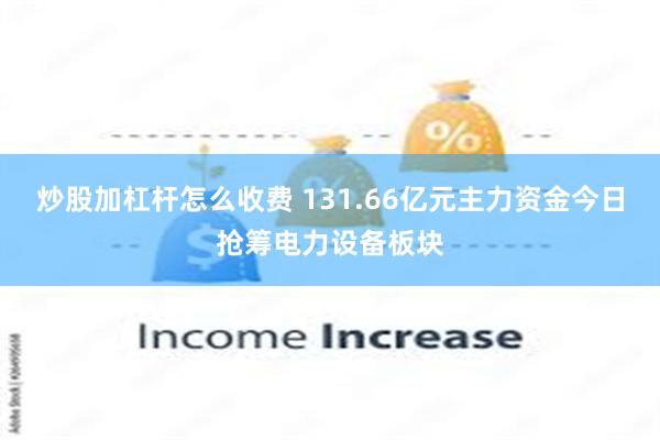 炒股加杠杆怎么收费 131.66亿元主力资金今日抢筹电力设备板块