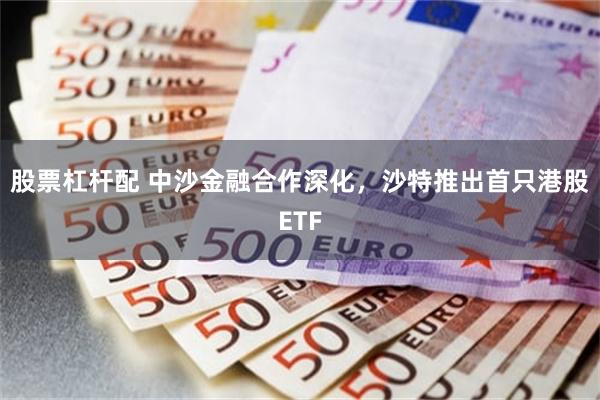 股票杠杆配 中沙金融合作深化，沙特推出首只港股ETF