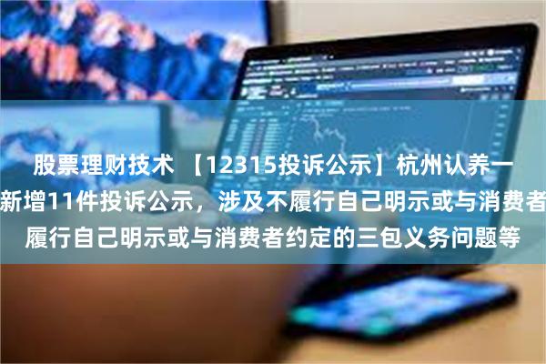 股票理财技术 【12315投诉公示】杭州认养一头牛生物科技有限公司新增11件投诉公示，涉及不履行自己明示或与消费者约定的三包义务问题等