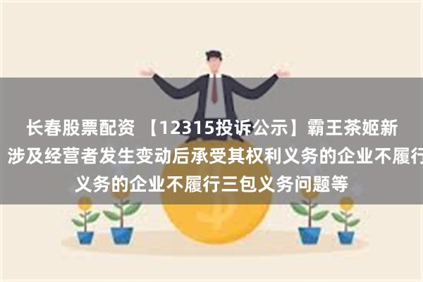 长春股票配资 【12315投诉公示】霸王茶姬新增3件投诉公示，涉及经营者发生变动后承受其权利义务的企业不履行三包义务问题等