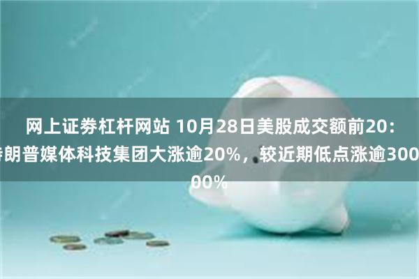 网上证劵杠杆网站 10月28日美股成交额前20：特朗普媒体科技集团大涨逾20%，较近期低点涨逾300%