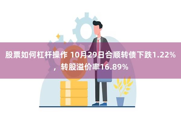 股票如何杠杆操作 10月29日合顺转债下跌1.22%，转股溢价率16.89%