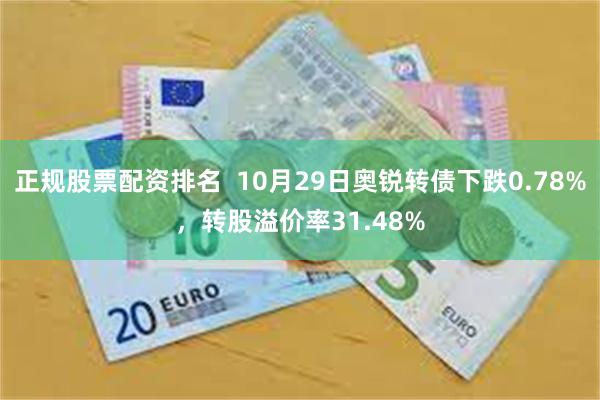 正规股票配资排名  10月29日奥锐转债下跌0.78%，转股溢价率31.48%