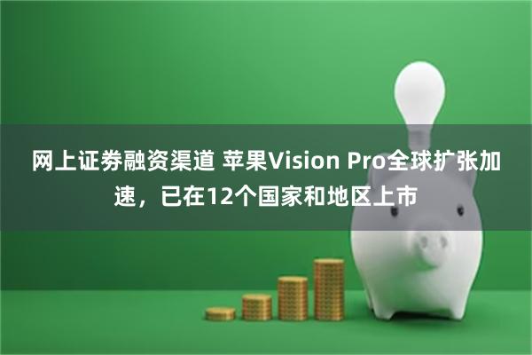 网上证劵融资渠道 苹果Vision Pro全球扩张加速，已在12个国家和地区上市