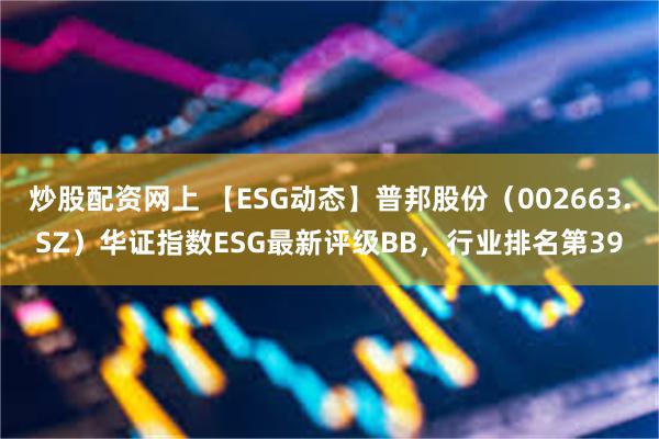 炒股配资网上 【ESG动态】普邦股份（002663.SZ）华证指数ESG最新评级BB，行业排名第39