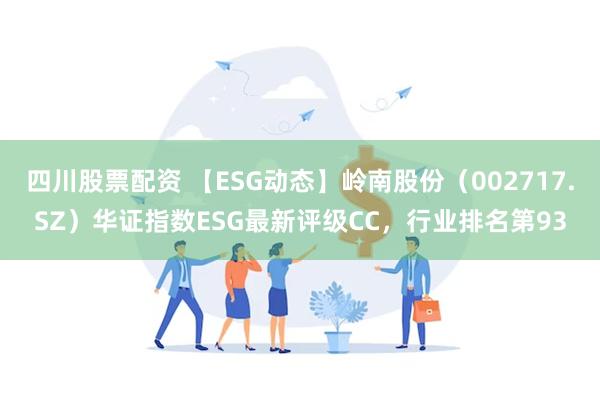 四川股票配资 【ESG动态】岭南股份（002717.SZ）华证指数ESG最新评级CC，行业排名第93