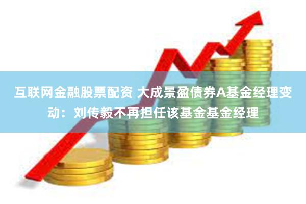 互联网金融股票配资 大成景盈债券A基金经理变动：刘传毅不再担任该基金基金经理