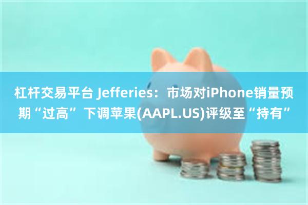 杠杆交易平台 Jefferies：市场对iPhone销量预期“过高” 下调苹果(AAPL.US)评级至“持有”