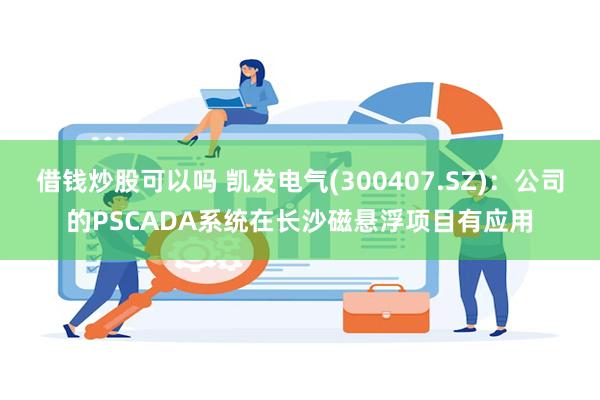 借钱炒股可以吗 凯发电气(300407.SZ)：公司的PSCADA系统在长沙磁悬浮项目有应用