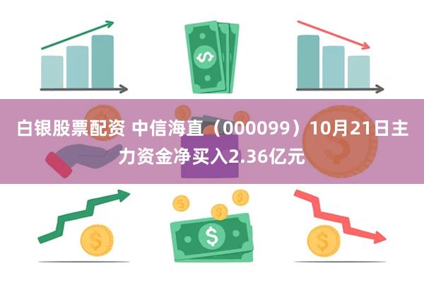 白银股票配资 中信海直（000099）10月21日主力资金净买入2.36亿元