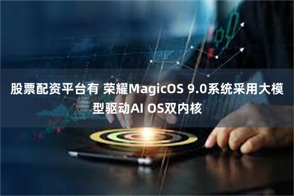 股票配资平台有 荣耀MagicOS 9.0系统采用大模型驱动AI OS双内核