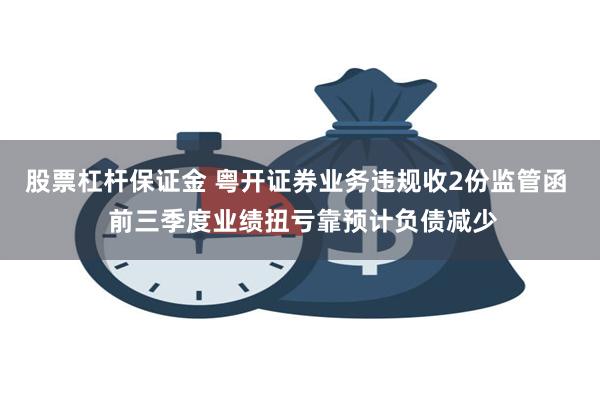 股票杠杆保证金 粤开证券业务违规收2份监管函  前三季度业绩扭亏靠预计负债减少