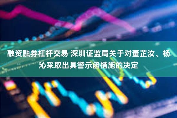 融资融券杠杆交易 深圳证监局关于对董芷汝、杨沁采取出具警示函措施的决定