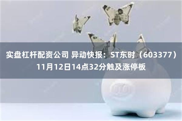 实盘杠杆配资公司 异动快报：ST东时（603377）11月12日14点32分触及涨停板