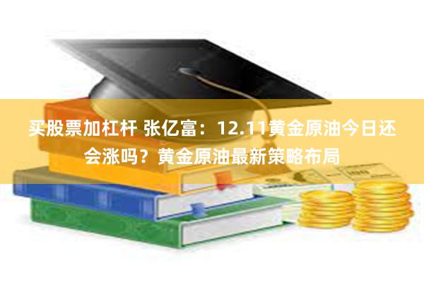 买股票加杠杆 张亿富：12.11黄金原油今日还会涨吗？黄金原油最新策略布局