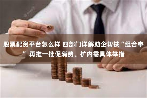 股票配资平台怎么样 四部门详解助企帮扶“组合拳” 再推一批促消费、扩内需具体举措