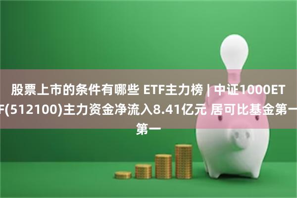 股票上市的条件有哪些 ETF主力榜 | 中证1000ETF(512100)主力资金净流入8.41亿元 居可比基金第一