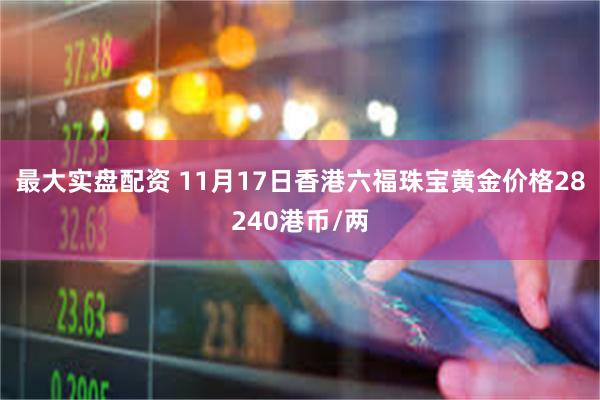 最大实盘配资 11月17日香港六福珠宝黄金价格28240港币/两