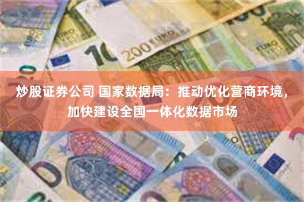 炒股证券公司 国家数据局：推动优化营商环境，加快建设全国一体化数据市场