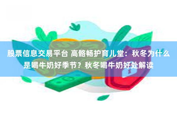 股票信息交易平台 高骼畅护育儿堂：秋冬为什么是喝牛奶好季节？秋冬喝牛奶好处解读