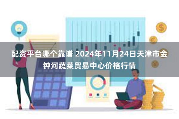 配资平台哪个靠谱 2024年11月24日天津市金钟河蔬菜贸易中心价格行情