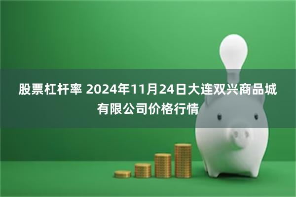 股票杠杆率 2024年11月24日大连双兴商品城有限公司价格行情