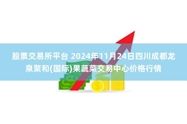 股票交易所平台 2024年11月24日四川成都龙泉聚和(国际)果蔬菜交易中心价格行情