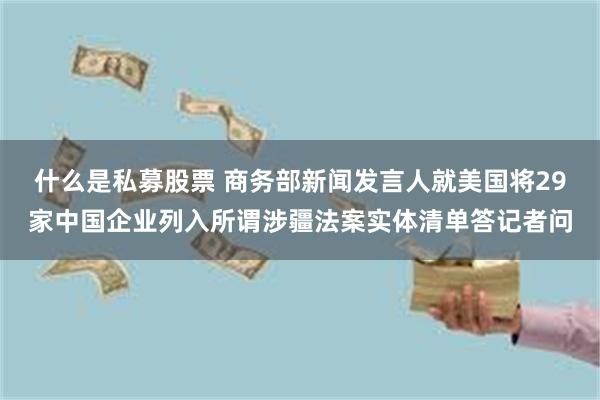 什么是私募股票 商务部新闻发言人就美国将29家中国企业列入所谓涉疆法案实体清单答记者问