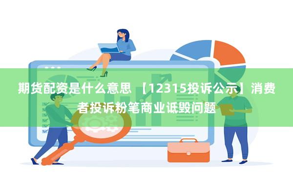 期货配资是什么意思 【12315投诉公示】消费者投诉粉笔商业诋毁问题