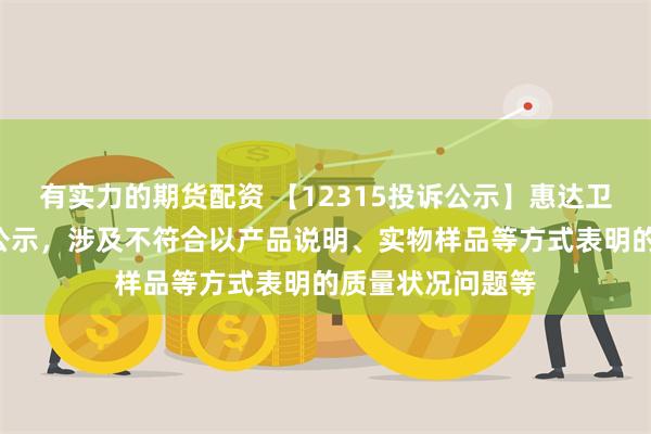 有实力的期货配资 【12315投诉公示】惠达卫浴新增4件投诉公示，涉及不符合以产品说明、实物样品等方式表明的质量状况问题等