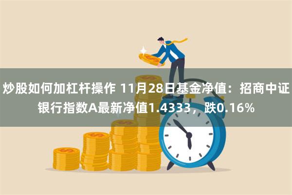 炒股如何加杠杆操作 11月28日基金净值：招商中证银行指数A最新净值1.4333，跌0.16%