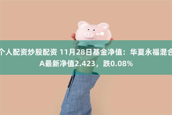 个人配资炒股配资 11月28日基金净值：华夏永福混合A最新净值2.423，跌0.08%