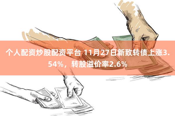 个人配资炒股配资平台 11月27日新致转债上涨3.54%，转股溢价率2.6%