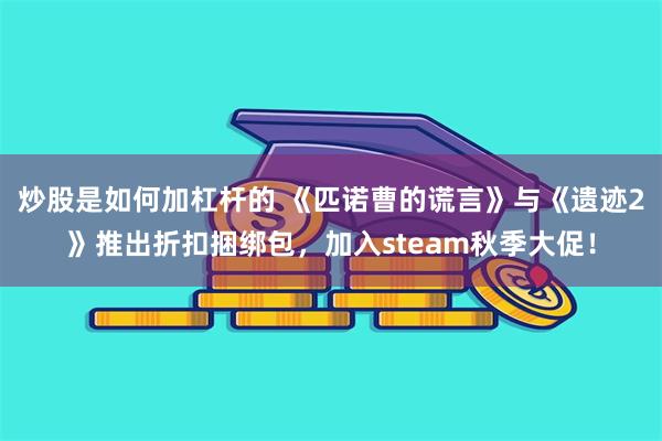 炒股是如何加杠杆的 《匹诺曹的谎言》与《遗迹2》推出折扣捆绑包，加入steam秋季大促！