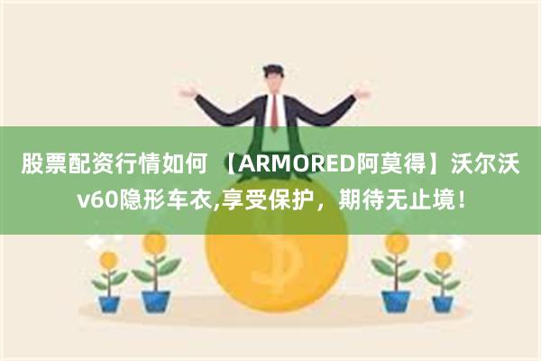 股票配资行情如何 【ARMORED阿莫得】沃尔沃v60隐形车衣,享受保护，期待无止境！