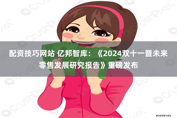 配资技巧网站 亿邦智库：《2024双十一暨未来零售发展研究报告》重磅发布