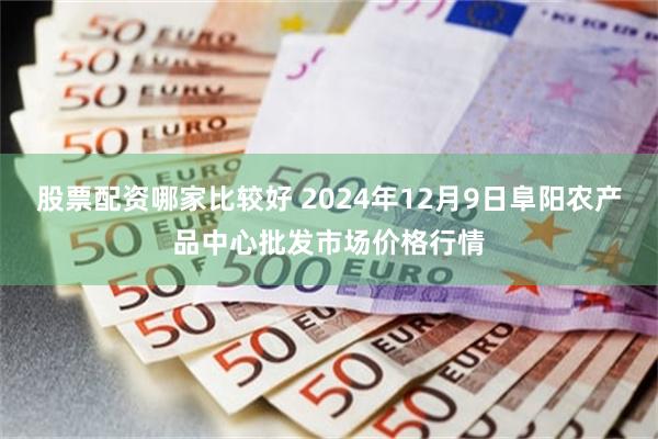 股票配资哪家比较好 2024年12月9日阜阳农产品中心批发市场价格行情