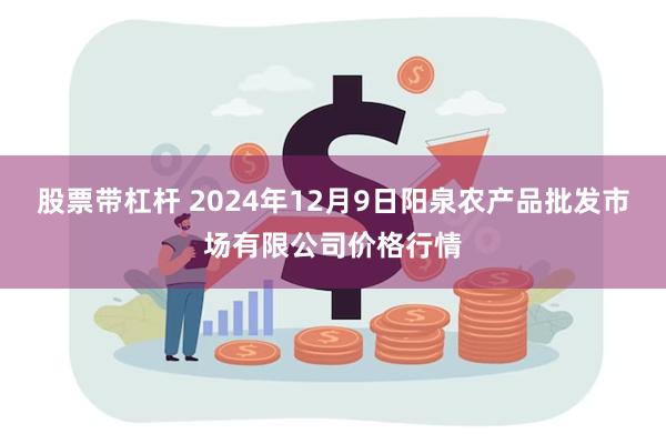 股票带杠杆 2024年12月9日阳泉农产品批发市场有限公司价格行情