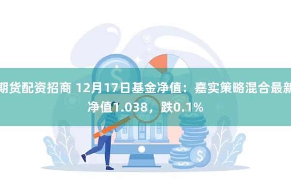 期货配资招商 12月17日基金净值：嘉实策略混合最新净值1.038，跌0.1%