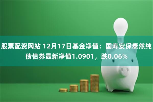 股票配资网站 12月17日基金净值：国寿安保泰然纯债债券最新净值1.0901，跌0.06%