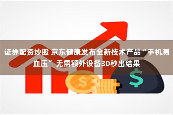 证券配资炒股 京东健康发布全新技术产品“手机测血压” 无需额外设备30秒出结果