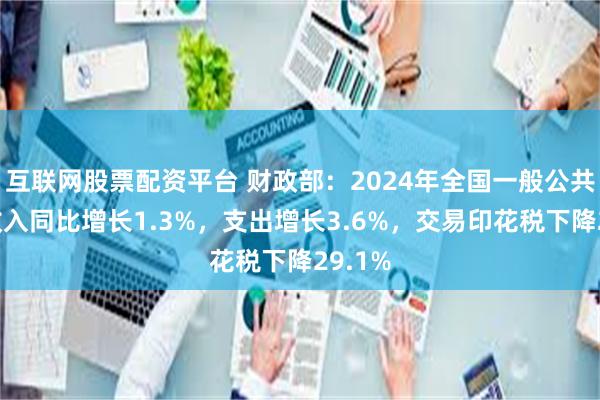 互联网股票配资平台 财政部：2024年全国一般公共预算收入同比增长1.3%，支出增长3.6%，交易印花税下降29.1%