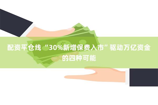 配资平仓线 “30%新增保费入市”驱动万亿资金的四种可能