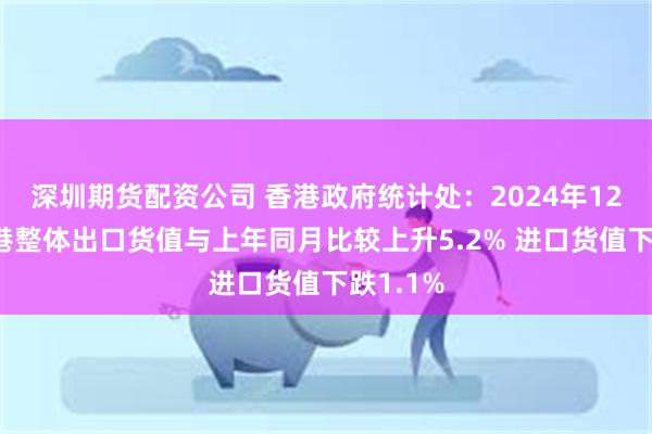 深圳期货配资公司 香港政府统计处：2024年12月份香港整体出口货值与上年同月比较上升5.2% 进口货值下跌1.1%