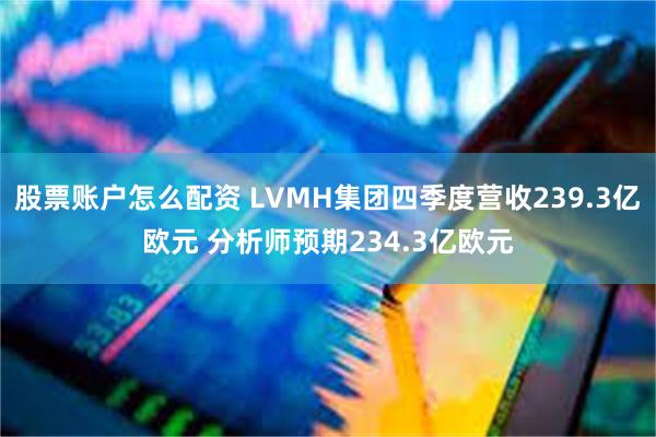 股票账户怎么配资 LVMH集团四季度营收239.3亿欧元 分析师预期234.3亿欧元