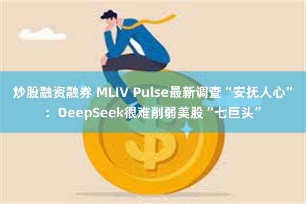 炒股融资融券 MLIV Pulse最新调查“安抚人心”：DeepSeek很难削弱美股“七巨头”