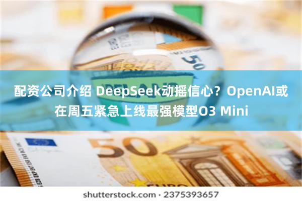 配资公司介绍 DeepSeek动摇信心？OpenAI或在周五紧急上线最强模型O3 Mini