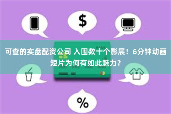 可查的实盘配资公司 入围数十个影展！6分钟动画短片为何有如此魅力？